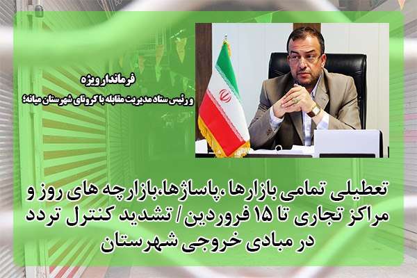  فرماندار ویژه و رئیس ستاد مدیریت مقابله کرونای شهرستان میانه خبر داد؛ تعطیلی تمامی بازارها ،پاساژها،بازارچه های روز و مراکز تجاری تا ۱۵ فروردین/ تشدید کنترل تردد در مبادی خروجی شهرستان